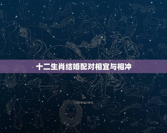 十二生肖结婚配对相宜与相冲,十二生肖的配对禁忌如何解 十二生肖结婚配对相宜与相冲,十二生肖的配对禁忌如何解