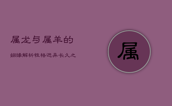 属龙与属羊的姻缘解析:性格迥异,长久之道何在? 属龙与属羊的姻缘解析:性格迥异,长久之道何在?