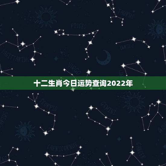 十二生肖今日运势查询2022年,2023年年十二生肖流年运势? 十二生肖今日运势查询2022年,2023年年十二生肖流年运势?