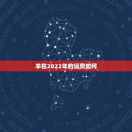 羊在2022年的运势如何,属羊人在2022虎年的运势 羊在2022年的运势如何,属羊人在2022虎年的运势