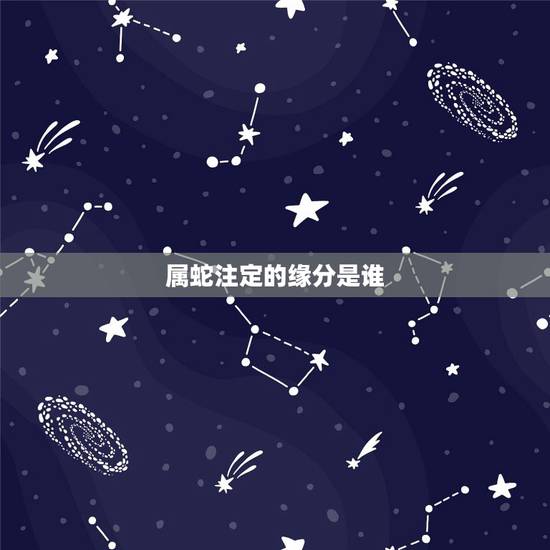 属蛇注定的缘分是谁,属蛇人命中注定的另一半 属蛇注定的缘分是谁,属蛇人命中注定的另一半