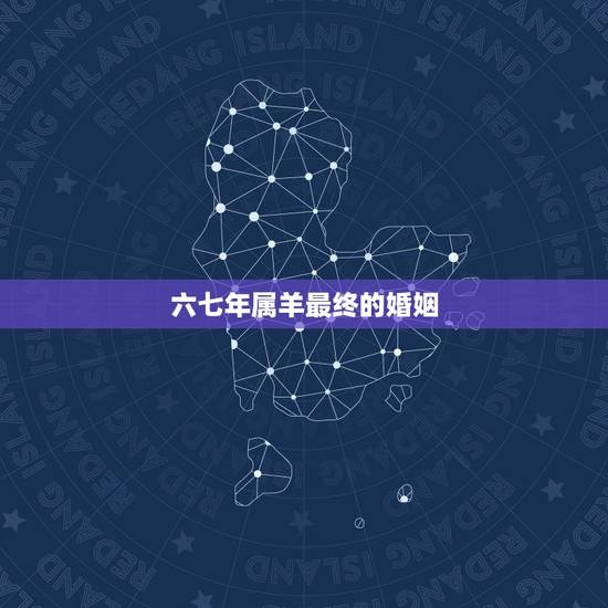 六七年属羊最终的婚姻,67年属羊女的晚年命运 六七年属羊最终的婚姻,67年属羊女的晚年命运