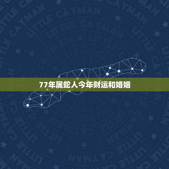 77年属蛇人今年财运和婚姻，1977年属蛇男2022 年婚姻