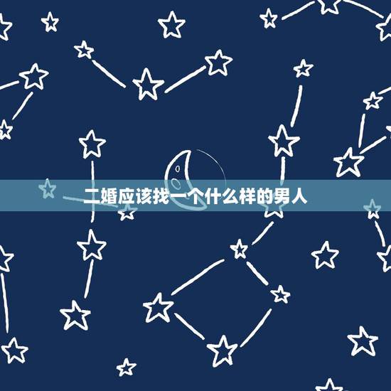 二婚应该找一个什么样的男人,再婚的女人应该找个什么样的老公? 二婚应该找一个什么样的男人,再婚的女人应该找个什么样的老公?