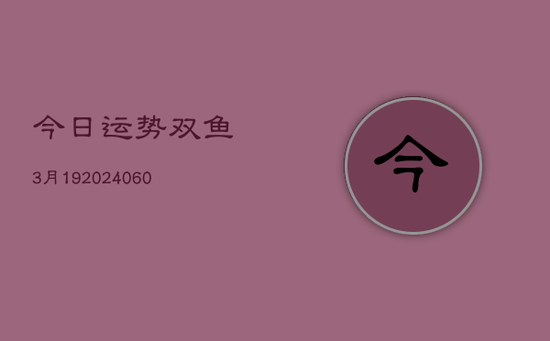 今日运势双鱼3月19(20240603) 今日运势双鱼3月19(20240603)