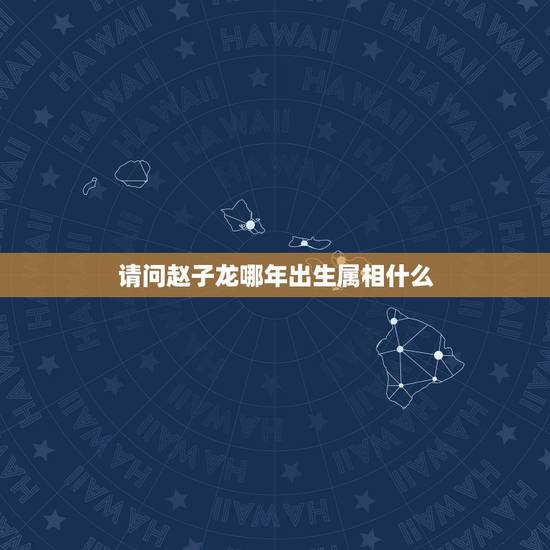 请问赵子龙哪年出生属相什么,赵子龙是啥生肖? 请问赵子龙哪年出生属相什么,赵子龙是啥生肖?
