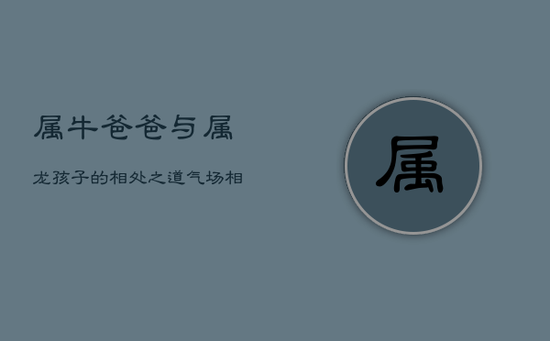 属牛爸爸与属龙孩子的相处之道:气场相融还是矛盾频现? 属牛爸爸与属龙孩子的相处之道:气场相融还是矛盾频现?