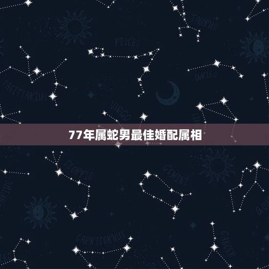77年属蛇男最佳婚配属相,77年属蛇的女性配什么属相最好 77年属蛇男最佳婚配属相,77年属蛇的女性配什么属相最好