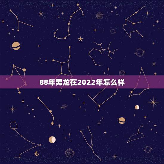 88年男龙在2022年怎么样,属龙2022年运势及运程详解 88年男龙在2022年怎么样,属龙2022年运势及运程详解
