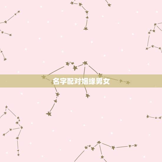 名字配对姻缘男女,名字配对测试两人姻缘免费? 名字配对姻缘男女,名字配对测试两人姻缘免费?