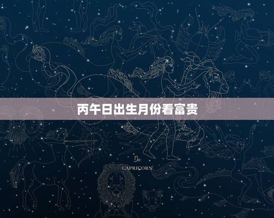 丙午日出生月份看富贵,详解丙午日出生月份 丙午日出生月份看富贵,详解丙午日出生月份