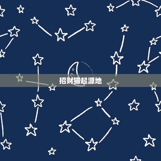 招财猫起源地,招财猫的由来,历史渊源是怎么样的? 招财猫起源地,招财猫的由来,历史渊源是怎么样的?