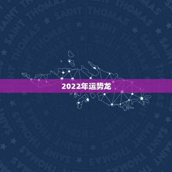 2022年运势龙，2022年属龙运势及运程