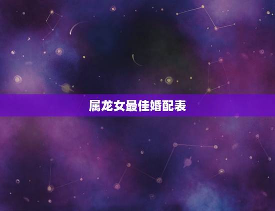 属龙女最佳婚配表,女生属龙的和什么属相最配,女性属龙的属相婚配表 属龙女最佳婚配表,女生属龙的和什么属相最配,女性属龙的属相婚配表
