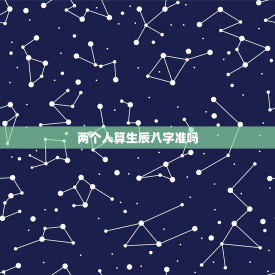 两个人算生辰八字准吗,算生辰八字准吗? 两个人算生辰八字准吗,算生辰八字准吗?