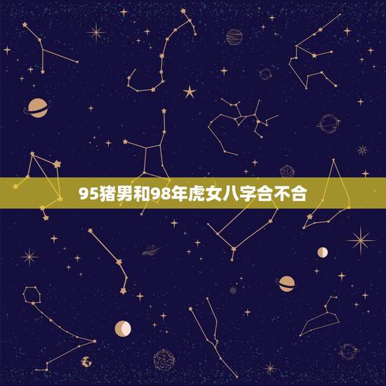 95猪男和98年虎女八字合不合,95年的猪男火命和98年的虎女土命在一 95猪男和98年虎女八字合不合,95年的猪男火命和98年的虎女土命在一