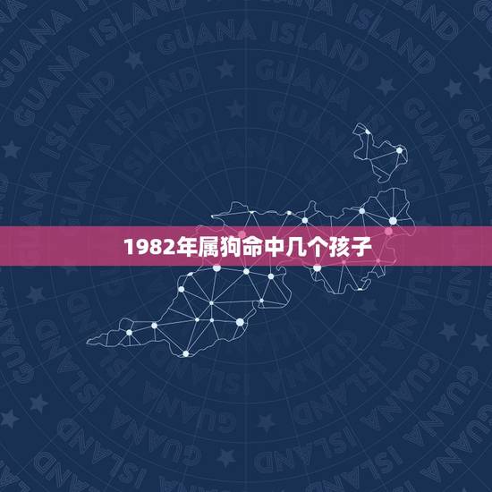 1982年属狗命中几个孩子,82年属命里几个孩子 1982年属狗命中几个孩子,82年属命里几个孩子