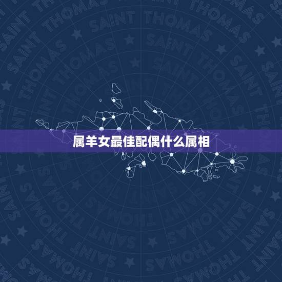 属羊女最佳配偶什么属相，属羊的女孩子最佳配偶是什么属相的 属虎的可以吗