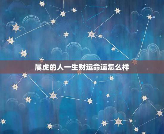 属虎的人一生财运命运怎么样,属龙人的命运 属虎的人一生财运命运怎么样,属龙人的命运