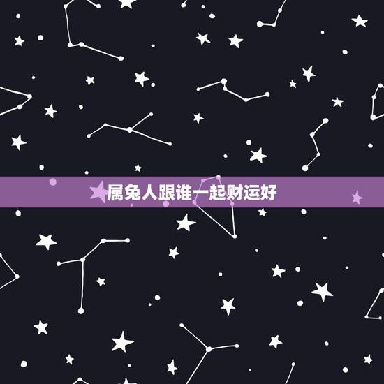 属兔人跟谁一起财运好,属兔人今年的财运、事业如何 属兔人跟谁一起财运好,属兔人今年的财运、事业如何