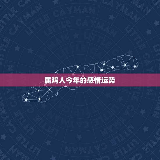 属鸡人今年的感情运势，属鸡的人2017年运程大全及破解