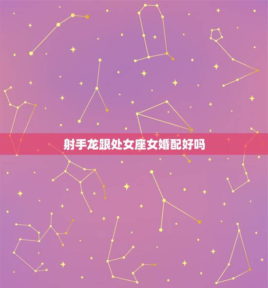 射手龙跟处女座女婚配好吗，射手座和谁处女座相配吗？