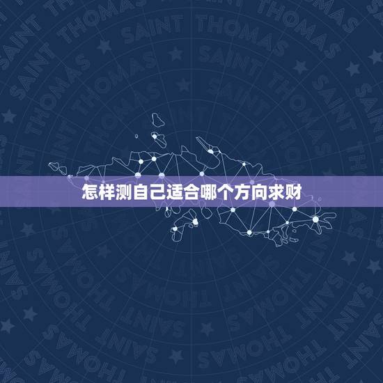 怎样测自己适合哪个方向求财,生辰八字求测适合生存发展的方位 怎样测自己适合哪个方向求财,生辰八字求测适合生存发展的方位