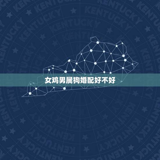 女鸡男属狗婚配好不好，女属鸡的与男属狗的相配吗