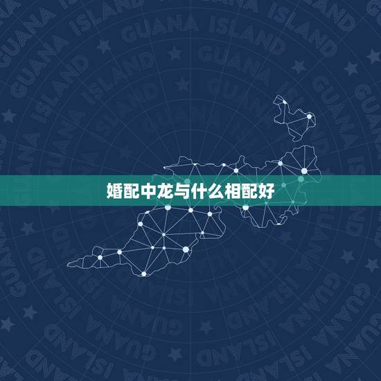 婚配中龙与什么相配好，龙可以婚配什么属相？
