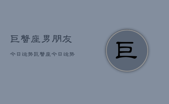 巨蟹座男朋友今日运势,巨蟹座今日运势男朋友 巨蟹座男朋友今日运势,巨蟹座今日运势男朋友
