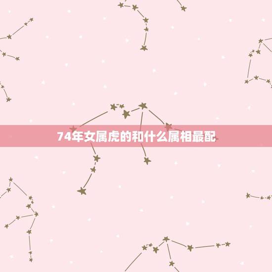 74年女属虎的和什么属相最配，1974年属虎男与属什么女最配