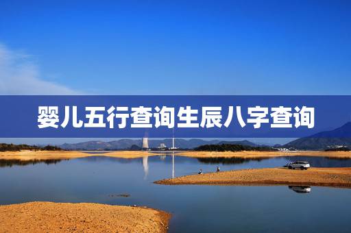 婴儿五行查询生辰八字查询 小孩出生时辰五行查询 婴儿五行查询生辰八字查询 小孩出生时辰五行查询