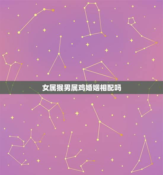 女属猴男属鸡婚姻相配吗,属猴和属鸡相配吗? 女属猴男属鸡婚姻相配吗,属猴和属鸡相配吗?