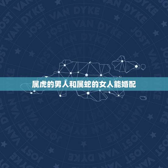 属虎的男人和属蛇的女人能婚配，属虎男人与属蛇女人是否属相般配