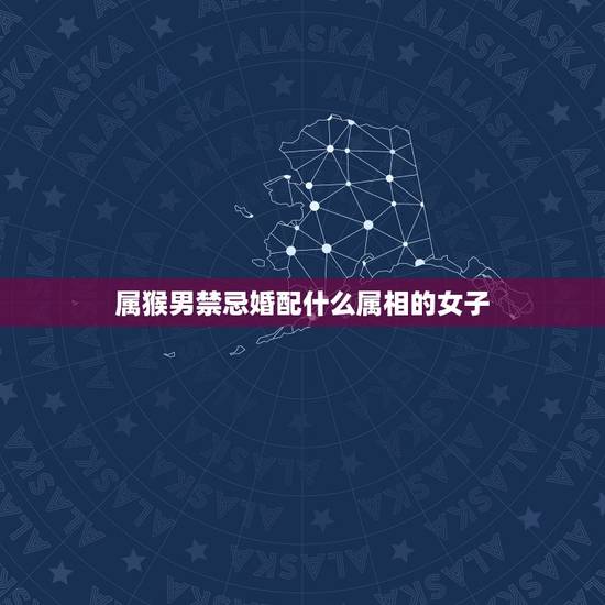 属猴男禁忌婚配什么属相的女子,属猴的男士婚配什么属相最好 属猴男禁忌婚配什么属相的女子,属猴的男士婚配什么属相最好