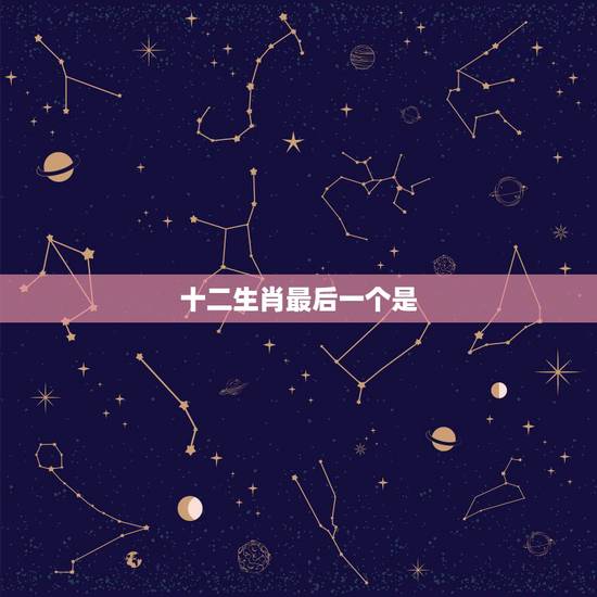 十二生肖最后一个是,十二生肖排最后一名是什么 十二生肖最后一个是,十二生肖排最后一名是什么