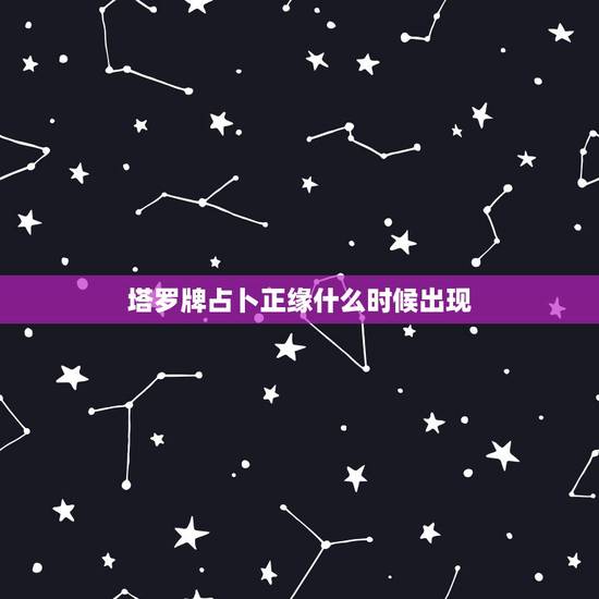 塔罗牌占卜正缘什么时候出现,正缘什么时候会出现? 塔罗牌占卜正缘什么时候出现,正缘什么时候会出现?