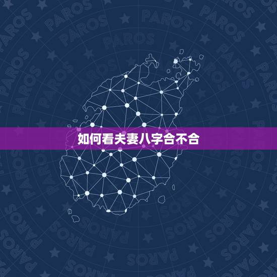 如何看夫妻八字合不合,怎样看男女八字合不合? 如何看夫妻八字合不合,怎样看男女八字合不合?