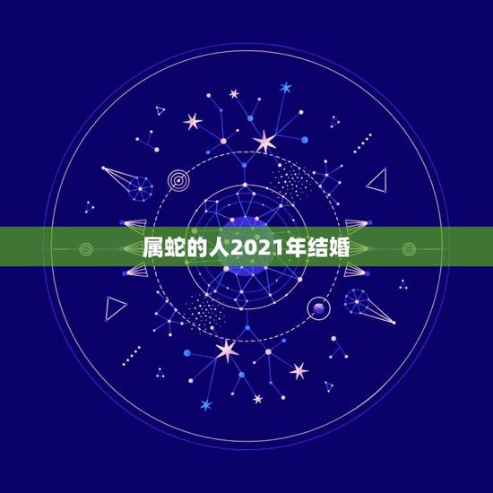 属蛇的人2021年结婚,属蛇人2021年桃花贵人 属蛇的人2021年结婚,属蛇人2021年桃花贵人