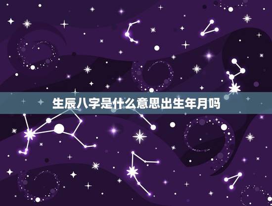 生辰八字是什么意思出生年月吗，算命先生说老婆的生辰八字生老公10年是啥
