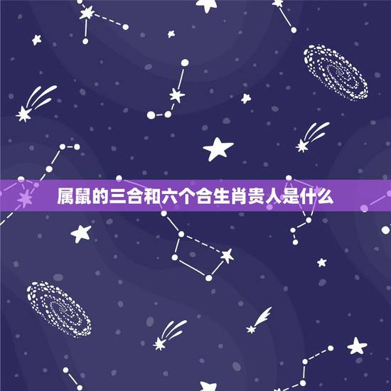 属鼠的三合和六个合生肖贵人是什么 属鼠的贵人和小人属相 属鼠的三合和六个合生肖贵人是什么 属鼠的贵人和小人属相