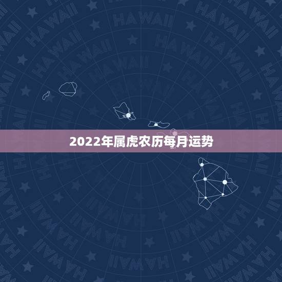 2022年属虎农历每月运势,属虎的本命年2022运势如何 2022年属虎农历每月运势,属虎的本命年2022运势如何