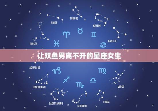 让双鱼男离不开的星座女生,最能驾驭双鱼男的星座女 让双鱼男离不开的星座女生,最能驾驭双鱼男的星座女