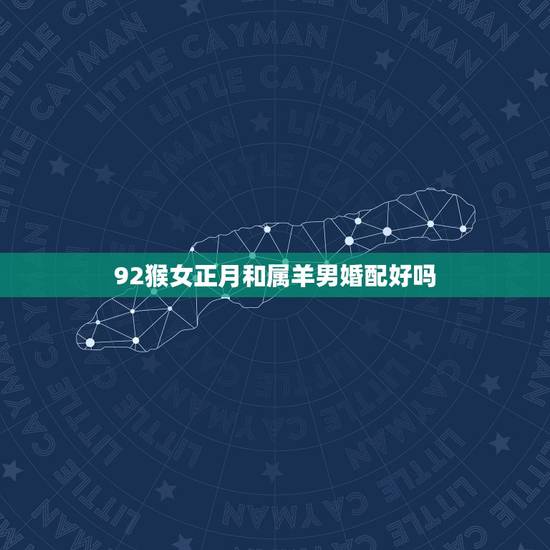 92猴女正月和属羊男婚配好吗，1992年属猴女与属羊男婚配好嘛