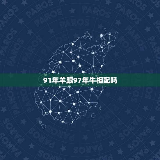 91年羊跟97年牛相配吗，1997年属牛的跟1991年属羊的配吗