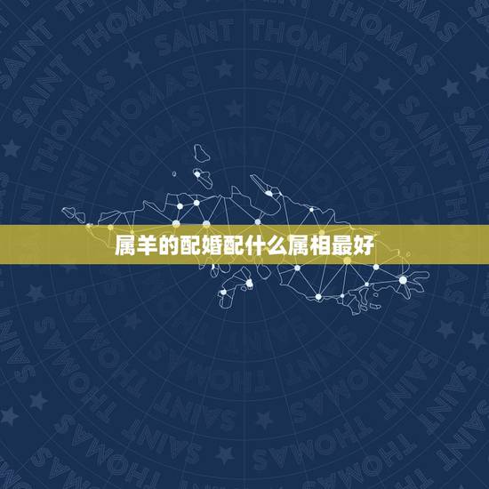 属羊的配婚配什么属相最好,男属羊的和什么属相最配 属羊的配婚配什么属相最好,男属羊的和什么属相最配