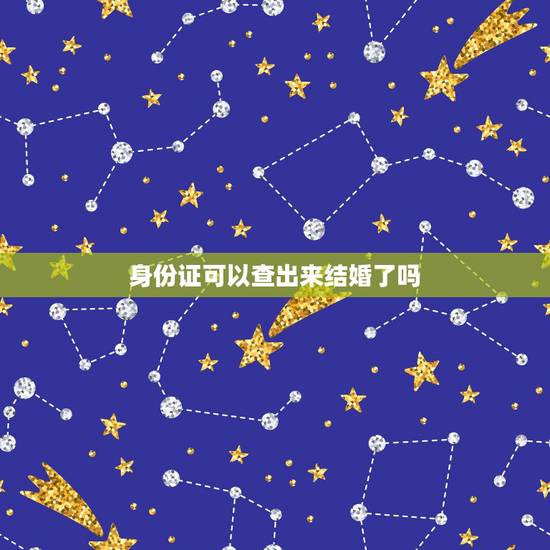 身份证可以查出来结婚了吗，如果有一个人的身份证号，可以知道这个人结婚没