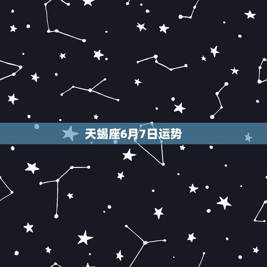 天蝎座6月7日运势，6月7日农历是几月几？什么星座？运势如何