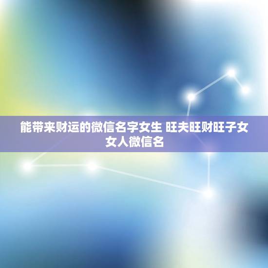 能带来财运的微信名字女生 旺夫旺财旺子女女人微信名