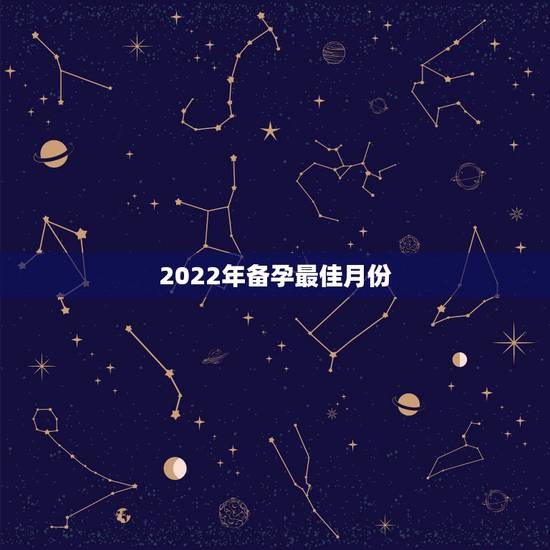2022年备孕最佳月份，几月生孩子最好？科学的备孕是什么样的？